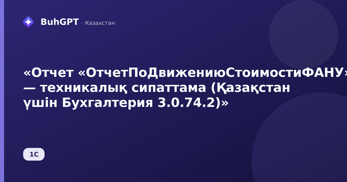 «Отчет «ОтчетПоДвижениюСтоимостиФАНУ» — техникалық сипаттама (Қазақстан үшін Бухгалтерия 3.0.74.2)»