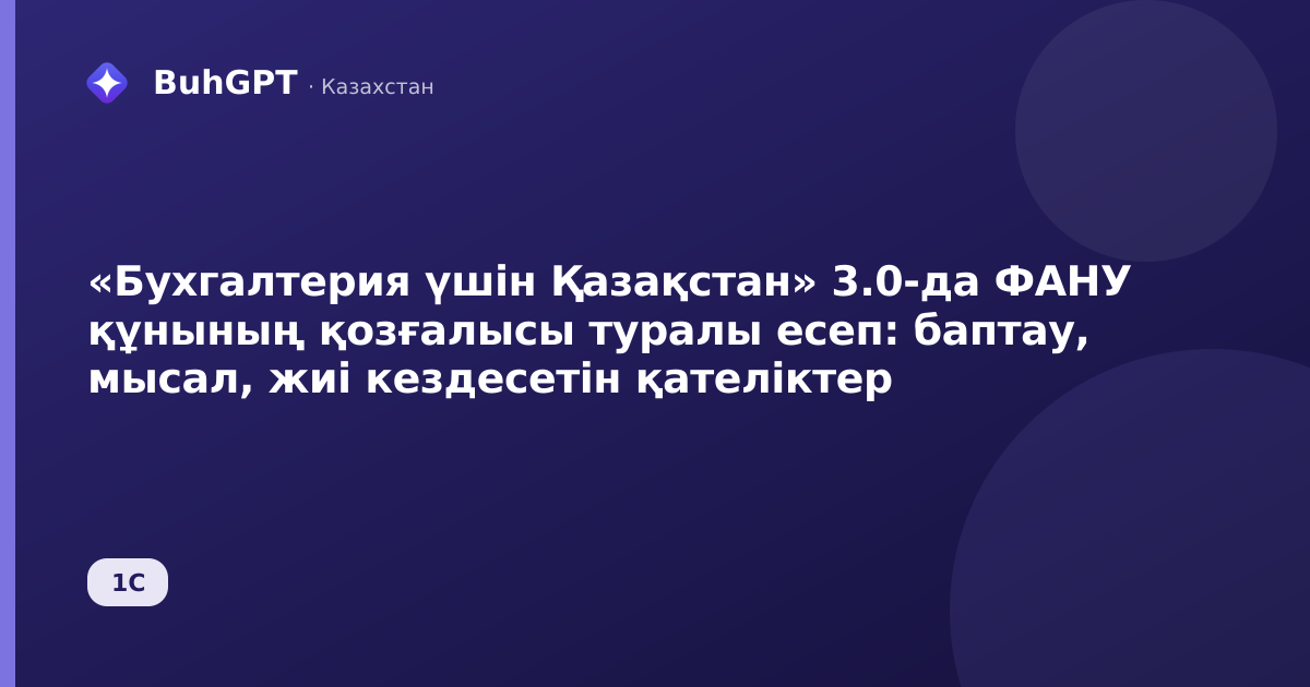 «Бухгалтерия үшін Қазақстан» 3.0-да ФАНУ құнының қозғалысы туралы есеп: баптау, мысал, жиі кездесетін қателіктер