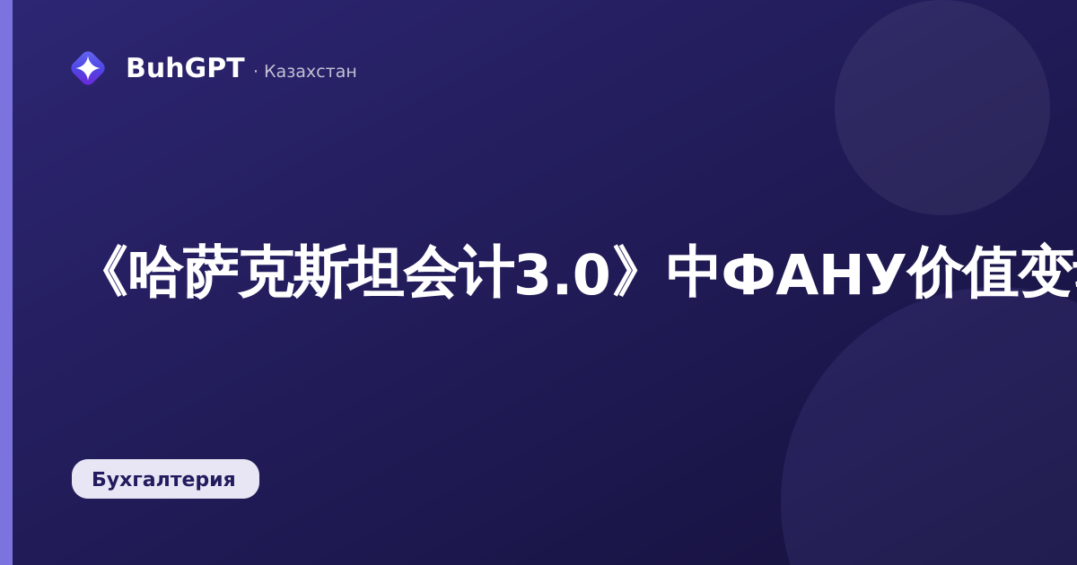 《哈萨克斯坦会计3.0》中ФАНУ价值变动报告：设置、示例、常见错误
