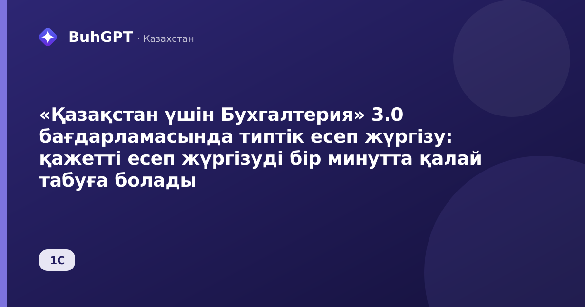 «Қазақстан үшін Бухгалтерия» 3.0 бағдарламасында типтік есеп жүргізу: қажетті есеп жүргізуді бір минутта қалай табуға болады