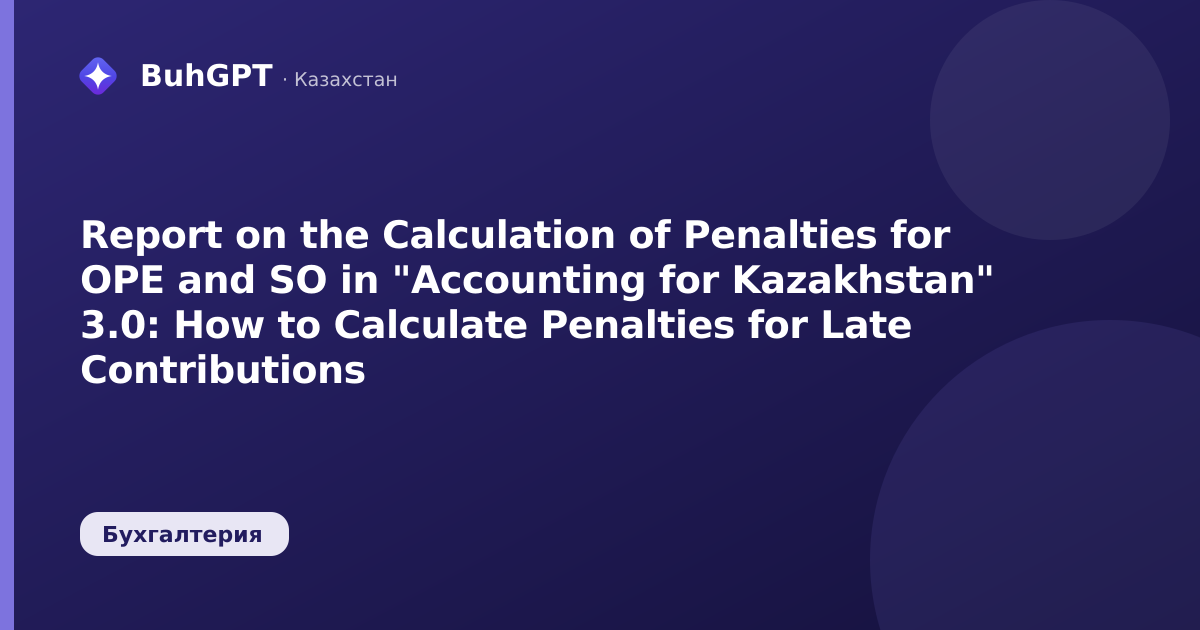 Report on the Calculation of Penalties for OPE and SO in "Accounting for Kazakhstan" 3.0: How to Calculate Penalties for Late Contributions