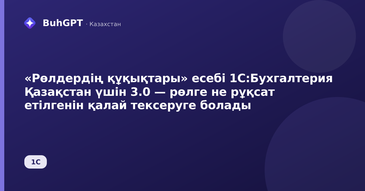 «Рөлдердің құқықтары» есебі 1С:Бухгалтерия Қазақстан үшін 3.0 — рөлге не рұқсат етілгенін қалай тексеруге болады