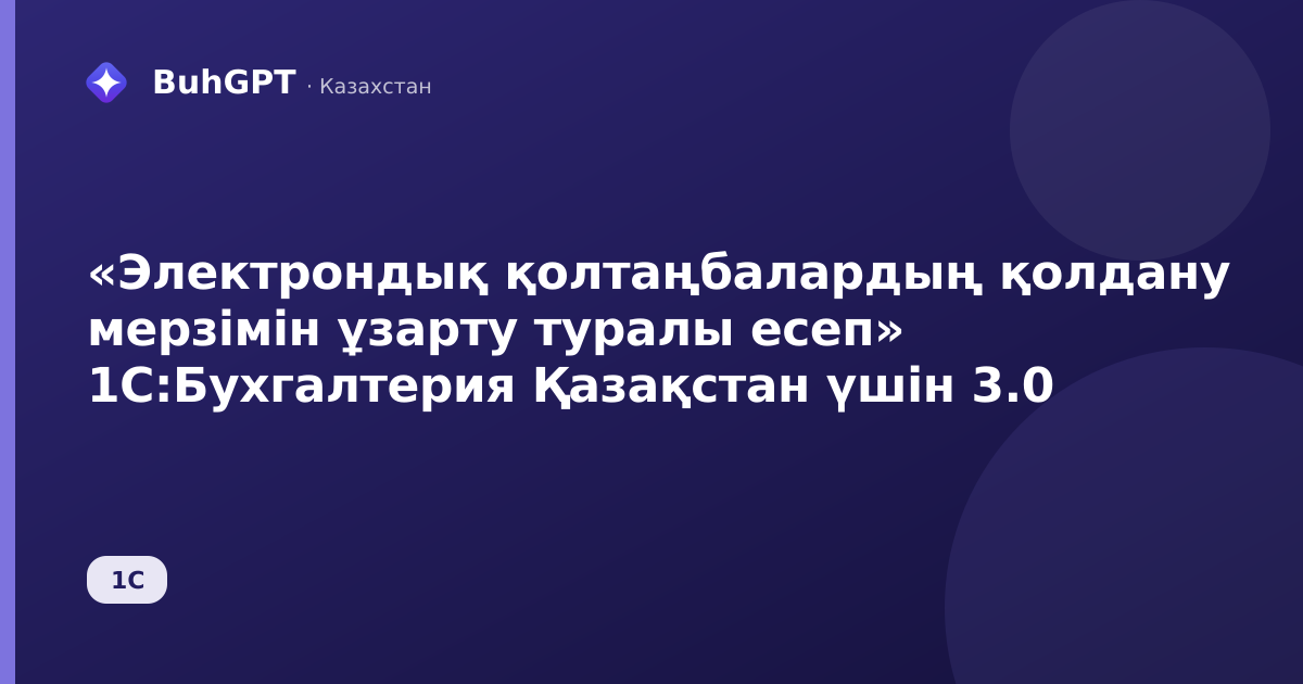«Электрондық қолтаңбалардың қолдану мерзімін ұзарту туралы есеп» 1С:Бухгалтерия Қазақстан үшін 3.0