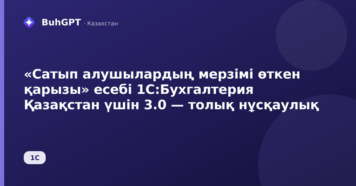 «Сатып алушылардың мерзімі өткен қарызы» есебі 1С:Бухгалтерия Қазақстан үшін 3.0 — толық нұсқаулық