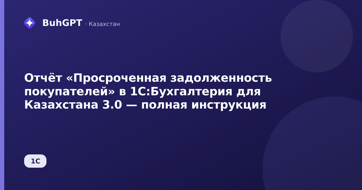 Отчёт «Просроченная задолженность покупателей» в 1С:Бухгалтерия для Казахстана 3.0 — полная инструкция