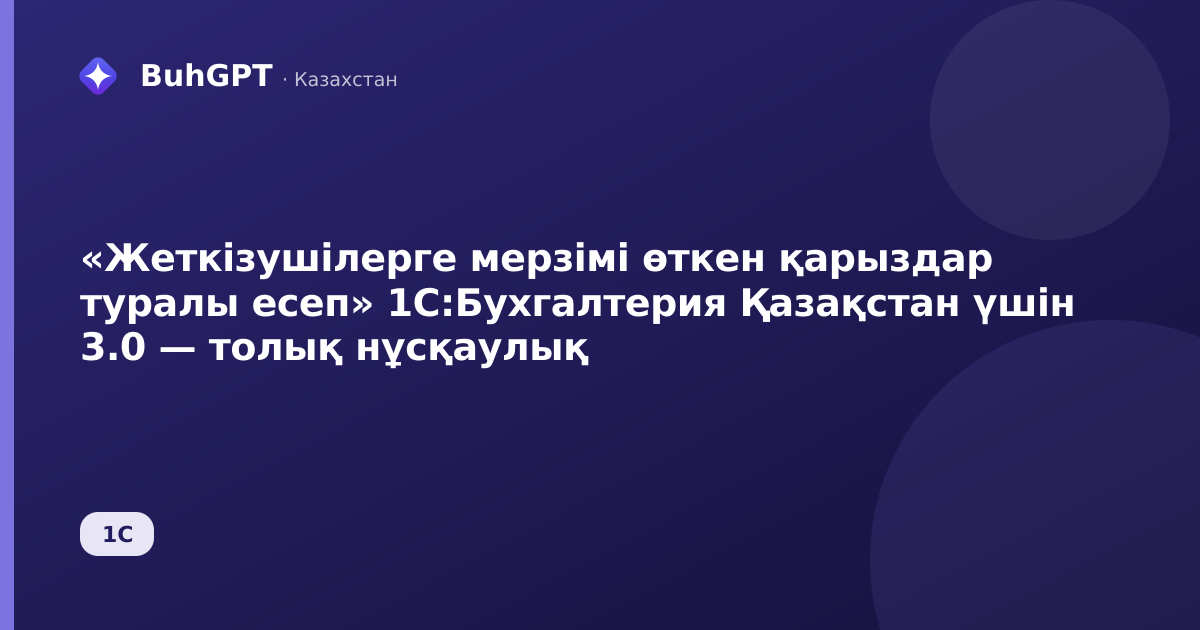 «Жеткізушілерге мерзімі өткен қарыздар туралы есеп» 1С:Бухгалтерия Қазақстан үшін 3.0 — толық нұсқаулық