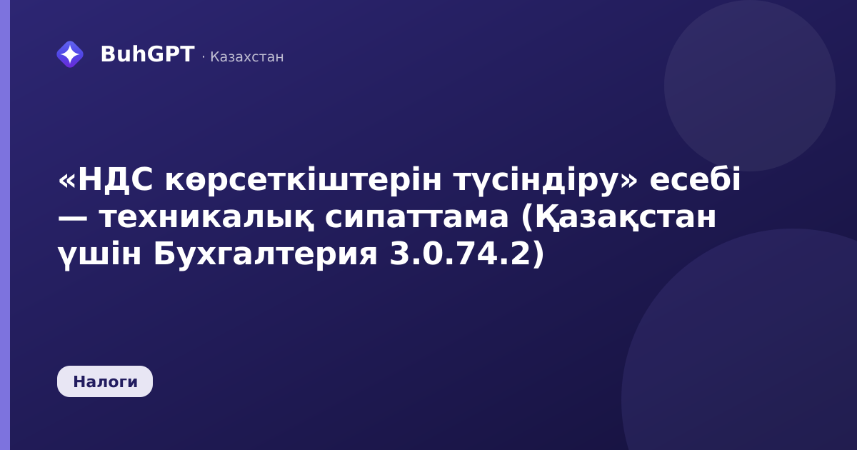 «НДС көрсеткіштерін түсіндіру» есебі — техникалық сипаттама (Қазақстан үшін Бухгалтерия 3.0.74.2)
