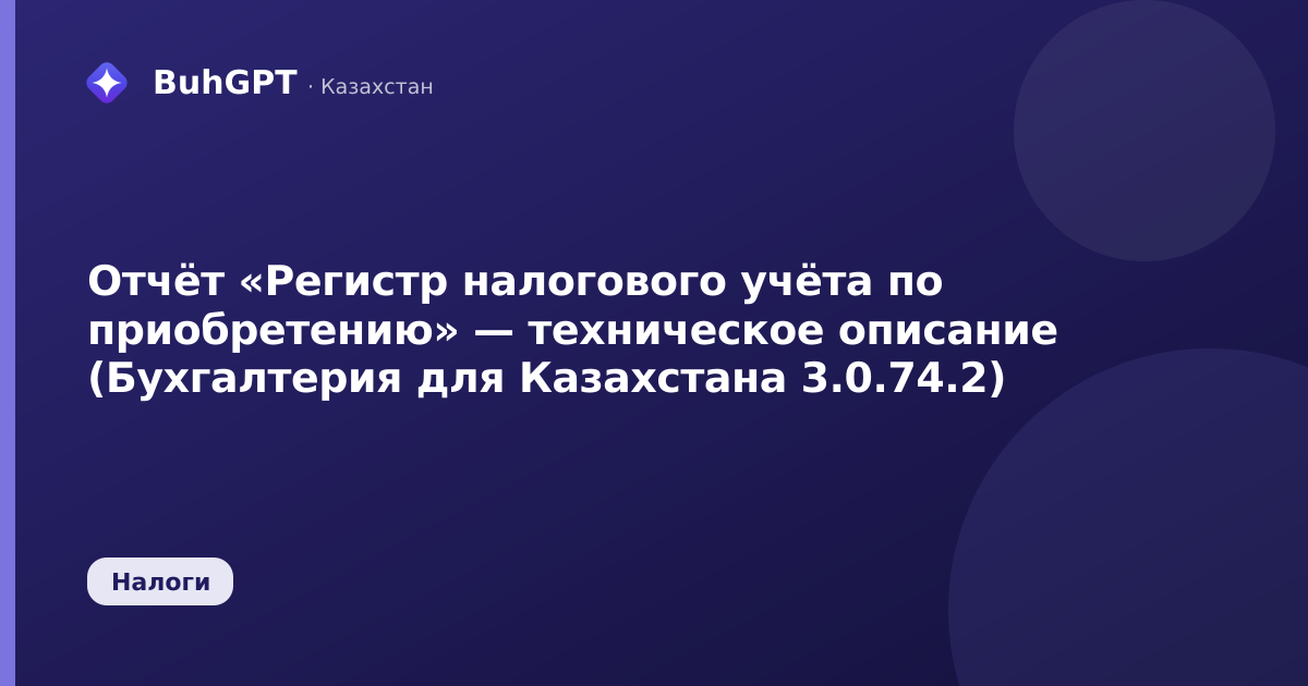 Отчёт «Регистр налогового учёта по приобретению» — техническое описание (Бухгалтерия для Казахстана 3.0.74.2)