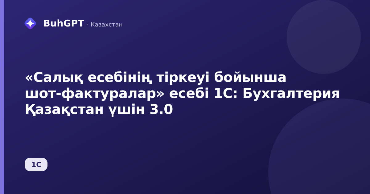 «Салық есебінің тіркеуі бойынша шот-фактуралар» есебі 1С: Бухгалтерия Қазақстан үшін 3.0