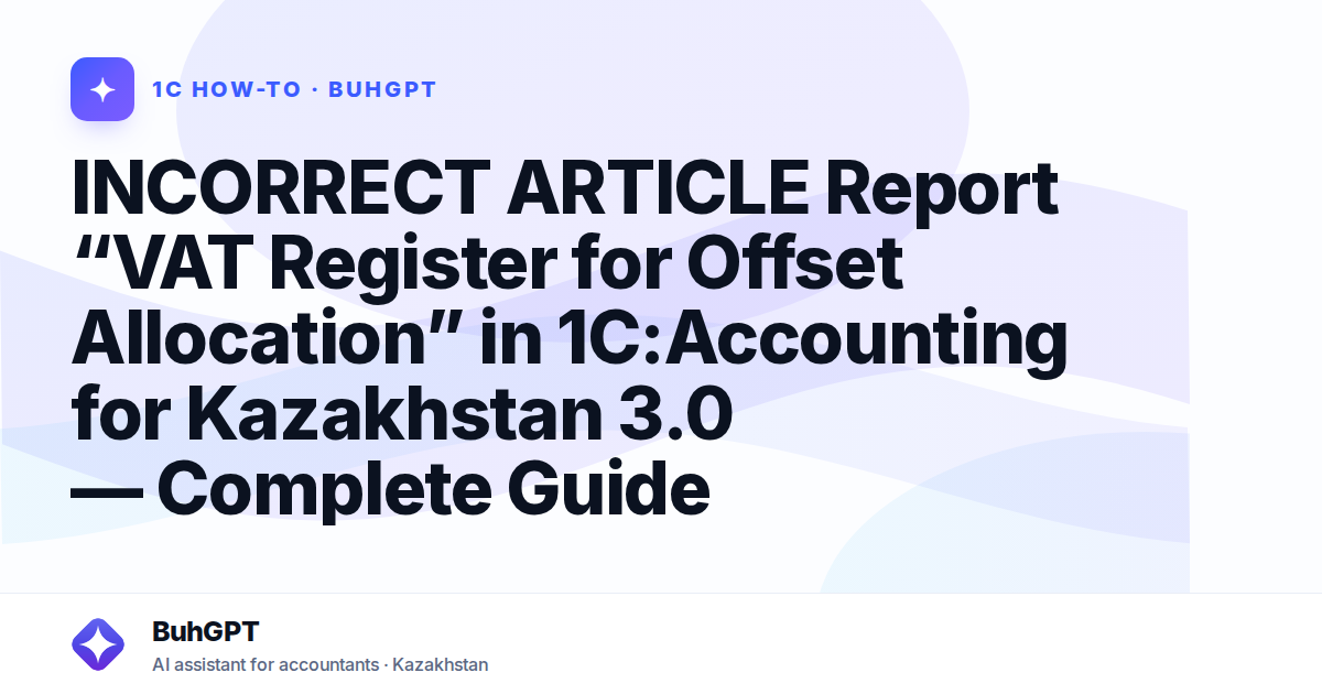 INCORRECT ARTICLE Report “VAT Register for Offset Allocation” in 1C:Accounting for Kazakhstan 3.0 — Complete Guide