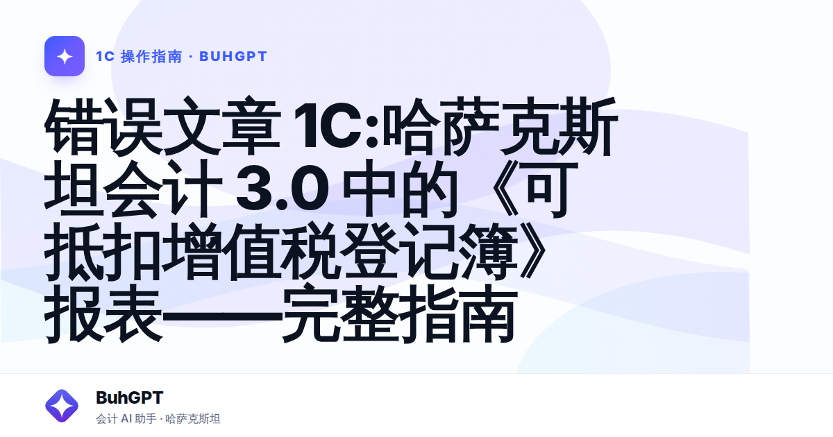 错误文章 1С:哈萨克斯坦会计 3.0 中的《可抵扣增值税登记簿》报表——完整指南