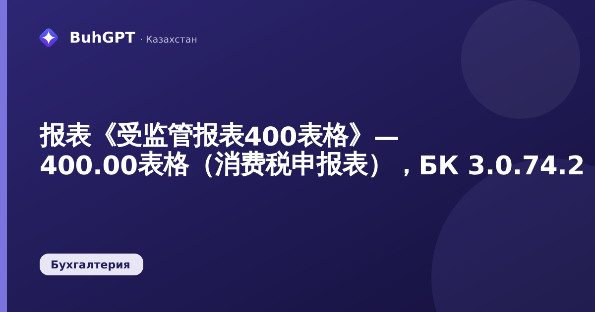 报表《受监管报表400表格》— 400.00表格（消费税申报表），БК 3.0.74.2