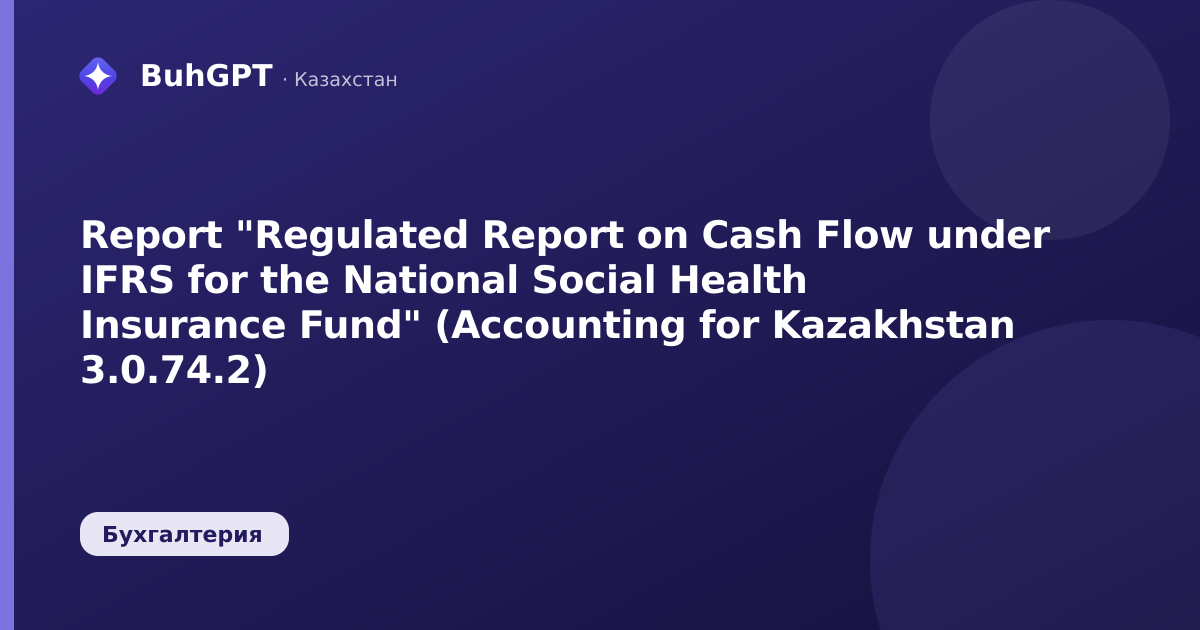 Report "Regulated Report on Cash Flow under IFRS for the National Social Health Insurance Fund" (Accounting for Kazakhstan 3.0.74.2)
