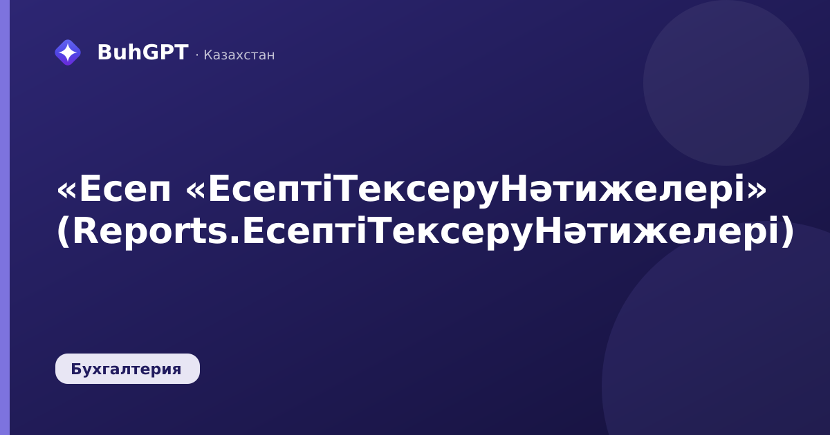 «Есеп «ЕсептіТексеруНәтижелері» (Reports.ЕсептіТексеруНәтижелері)