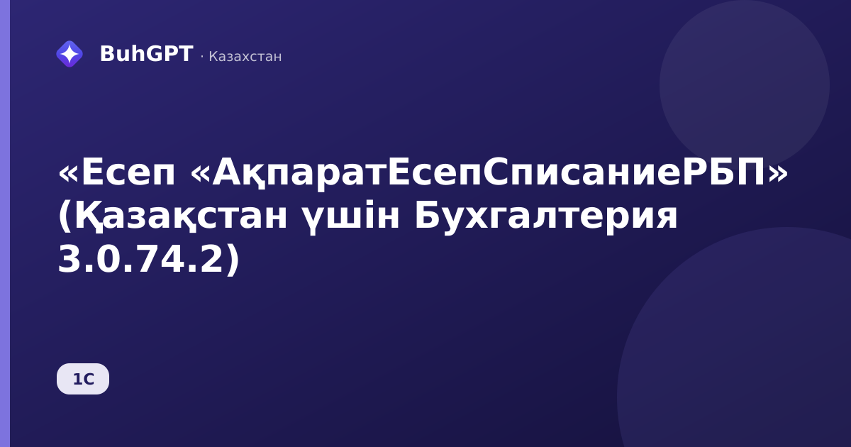 «Есеп «АқпаратЕсепСписаниеРБП» (Қазақстан үшін Бухгалтерия 3.0.74.2)