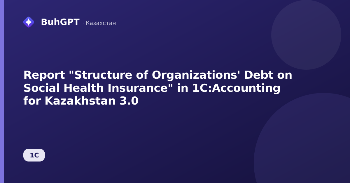 Report "Structure of Organizations' Debt on Social Health Insurance" in 1C:Accounting for Kazakhstan 3.0