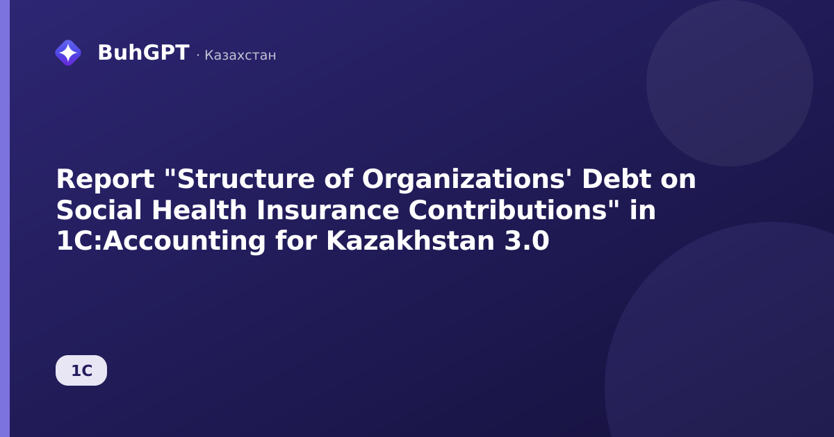 Report "Structure of Organizations' Debt on Social Health Insurance Contributions" in 1C:Accounting for Kazakhstan 3.0