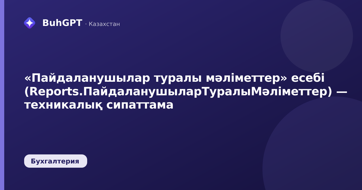 «Пайдаланушылар туралы мәліметтер» есебі (Reports.ПайдаланушыларТуралыМәліметтер) — техникалық сипаттама
