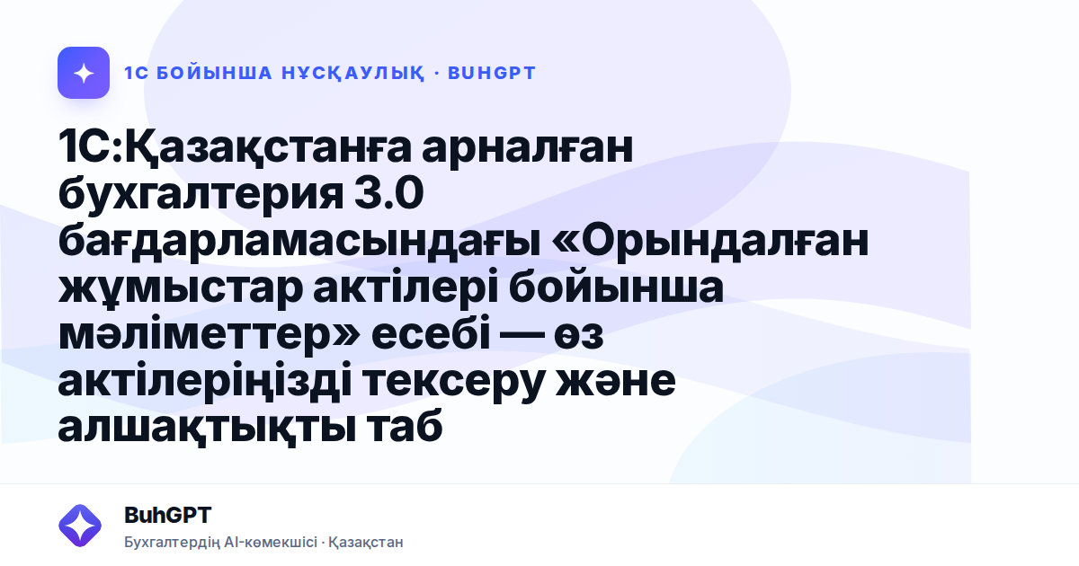 1С:Қазақстанға арналған бухгалтерия 3.0 бағдарламасындағы «Орындалған жұмыстар актілері бойынша мәліметтер» есебі — өз актілеріңізді тексеру және алшақтықты табу жолы