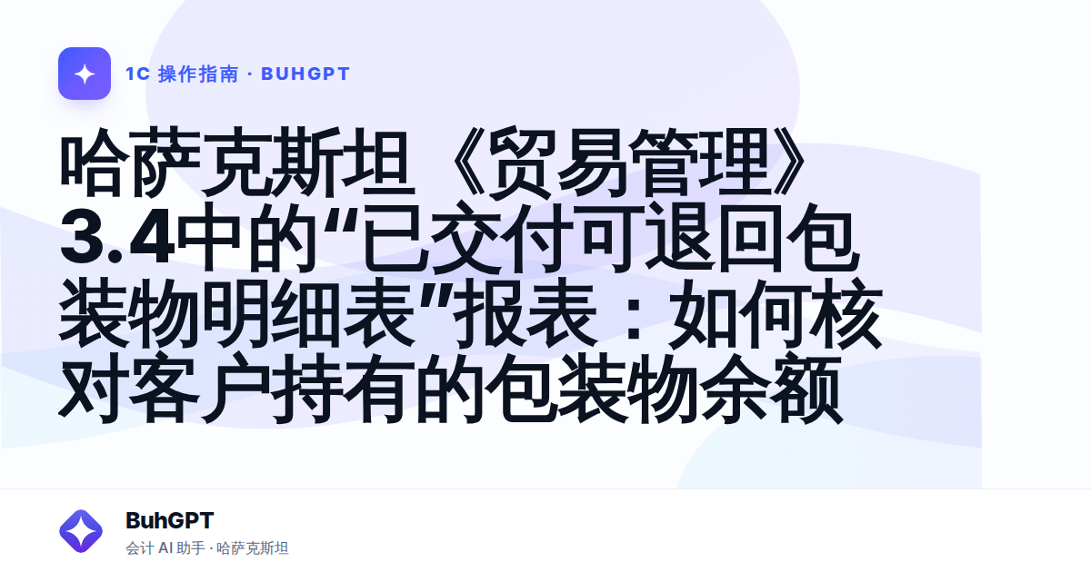 哈萨克斯坦《贸易管理》3.4中的“已交付可退回包装物明细表”报表：如何核对客户持有的包装物余额