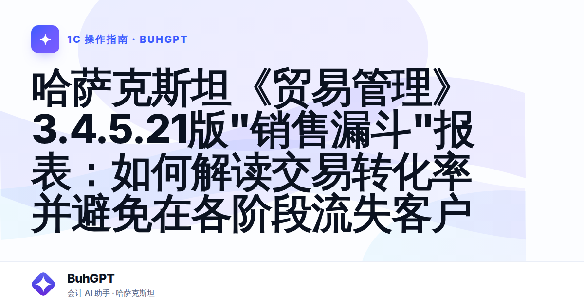 哈萨克斯坦《贸易管理》3.4.5.21版"销售漏斗"报表：如何解读交易转化率并避免在各阶段流失客户