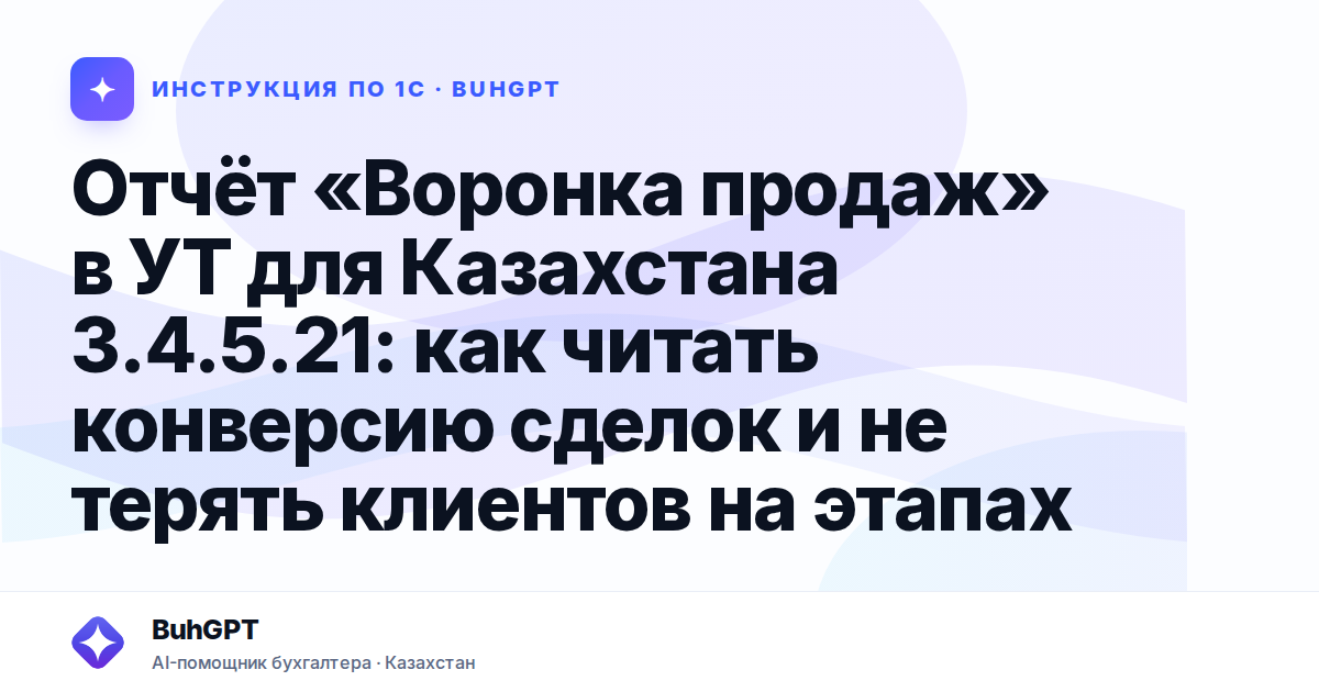 Отчёт «Воронка продаж» в УТ для Казахстана 3.4.5.21: как читать конверсию сделок и не терять клиентов на этапах