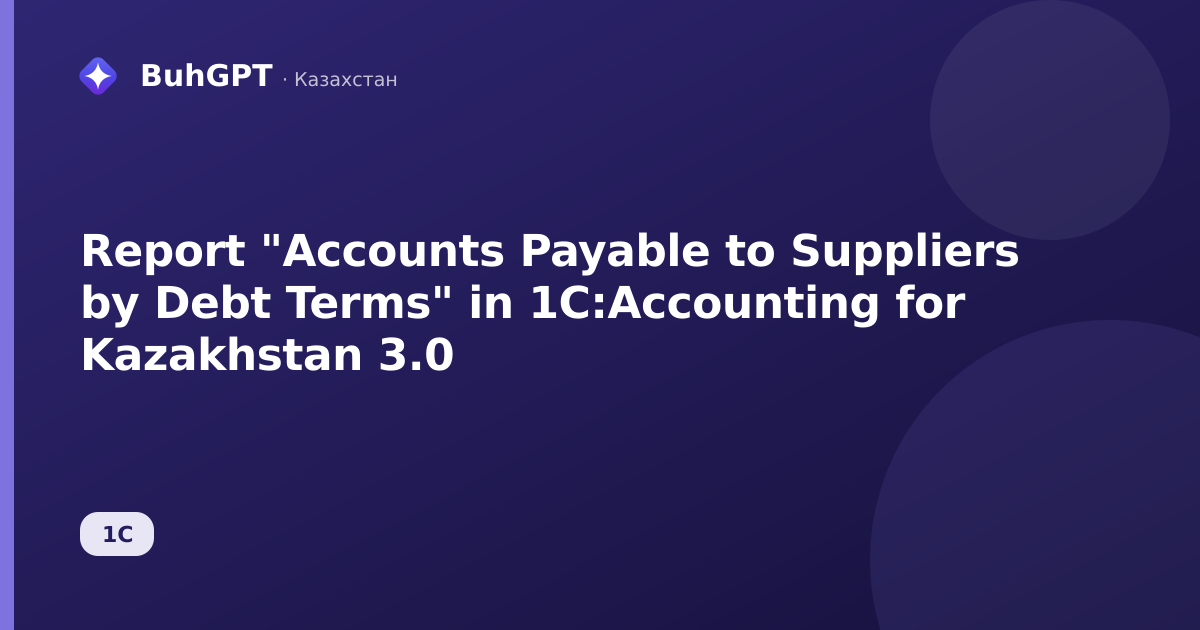 Report "Accounts Payable to Suppliers by Debt Terms" in 1C:Accounting for Kazakhstan 3.0