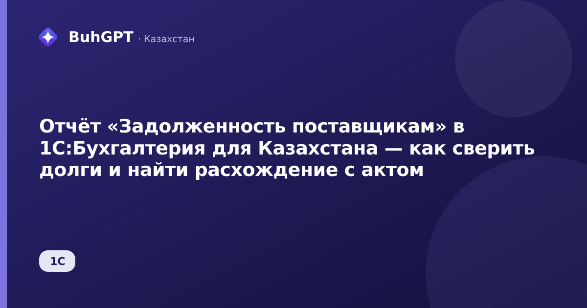Отчёт «Задолженность поставщикам» в 1С:Бухгалтерия для Казахстана — как сверить долги и найти расхождение с актом