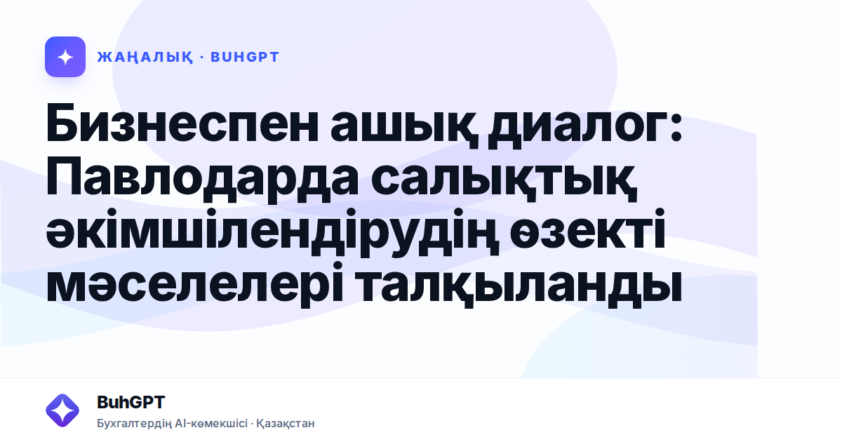 Бизнеспен ашық диалог: Павлодарда салықтық әкімшілендірудің өзекті мәселелері талқыланды