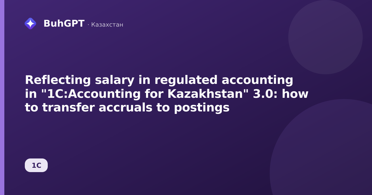 Reflecting salary in regulated accounting in "1C:Accounting for Kazakhstan" 3.0: how to transfer accruals to postings