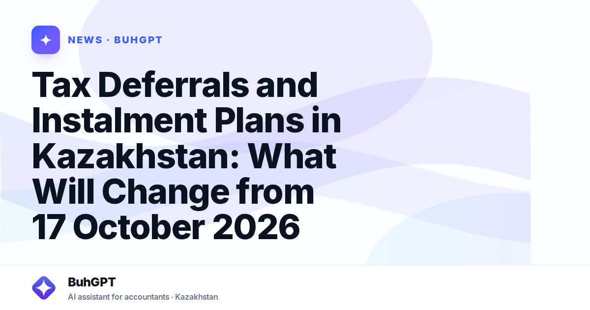 Tax Deferrals and Instalment Plans in Kazakhstan: What Will Change from 17 October 2026