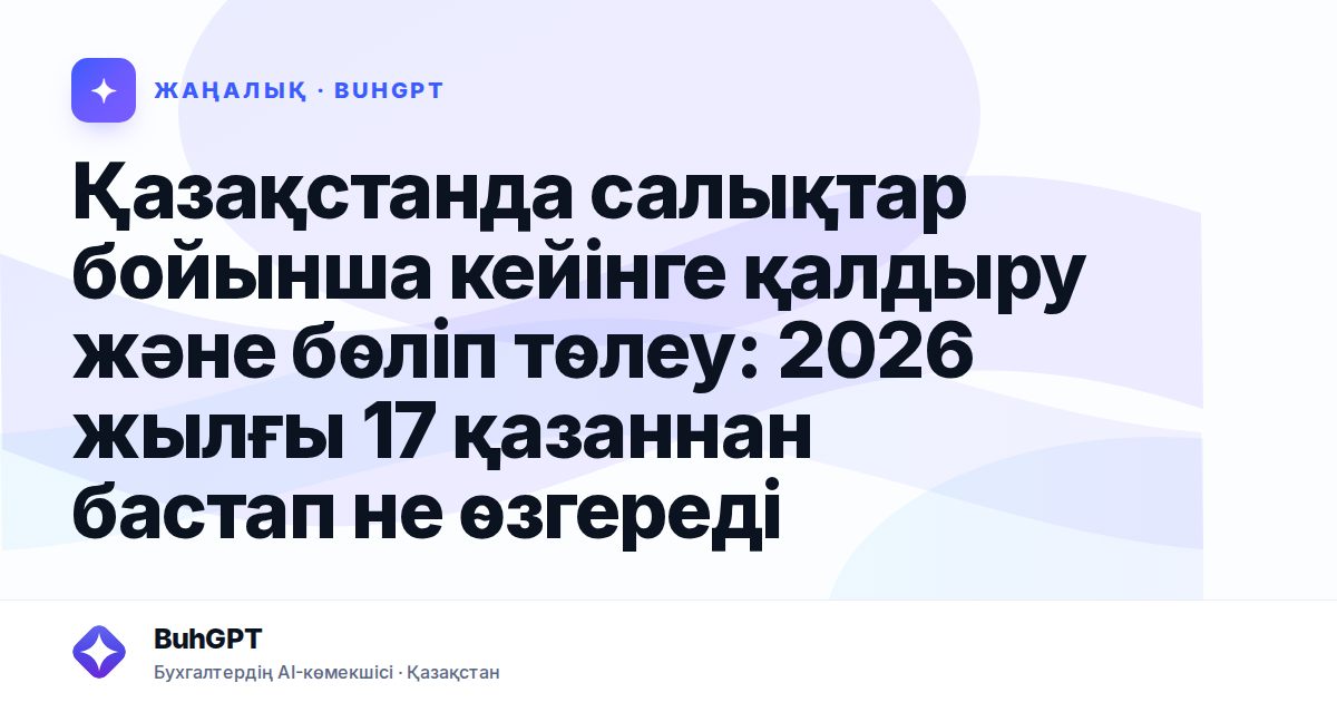 Қазақстанда салықтар бойынша кейінге қалдыру және бөліп төлеу: 2026 жылғы 17 қазаннан бастап не өзгереді