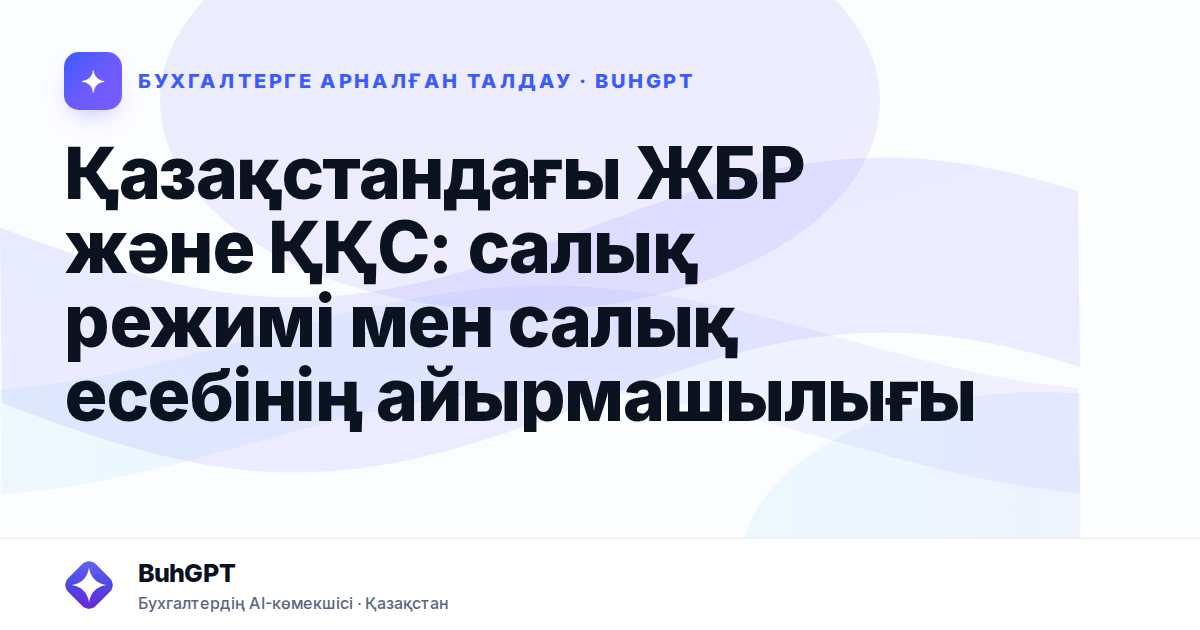 Қазақстандағы ЖБР және ҚҚС: салық режимі мен салық есебінің айырмашылығы