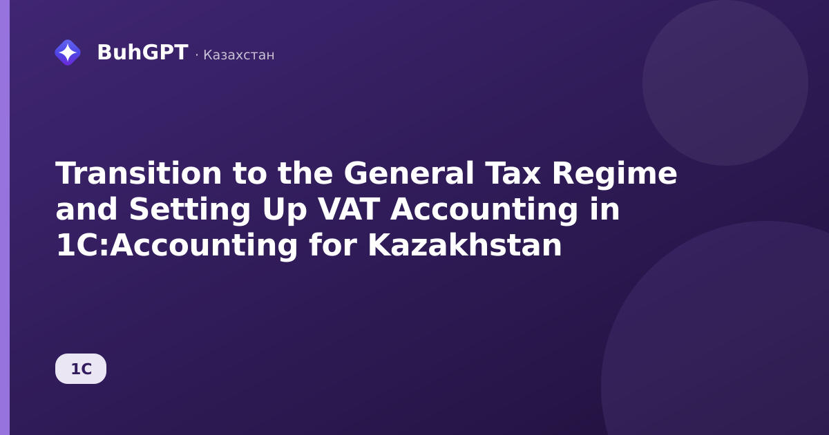 Transition to the General Tax Regime and Setting Up VAT Accounting in 1C:Accounting for Kazakhstan