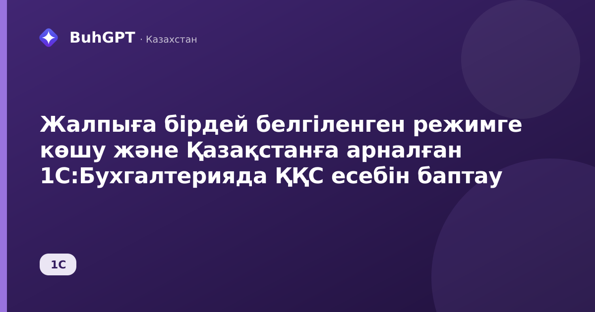 Жалпыға бірдей белгіленген режимге көшу және Қазақстанға арналған 1С:Бухгалтерияда ҚҚС есебін баптау