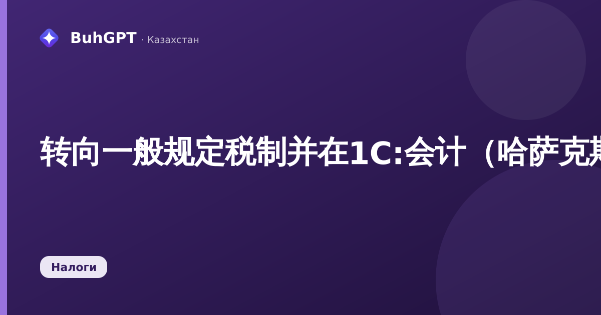 转向一般规定税制并在1C:会计（哈萨克斯坦版）中设置НДС核算