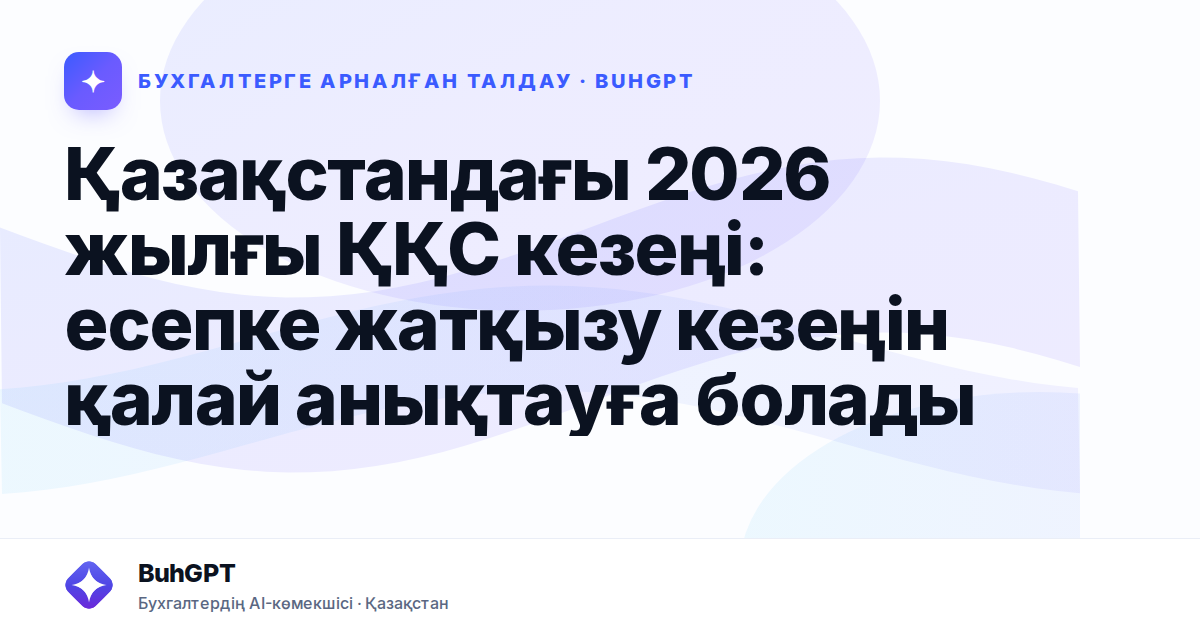Қазақстандағы 2026 жылғы ҚҚС кезеңі: есепке жатқызу кезеңін қалай анықтауға болады