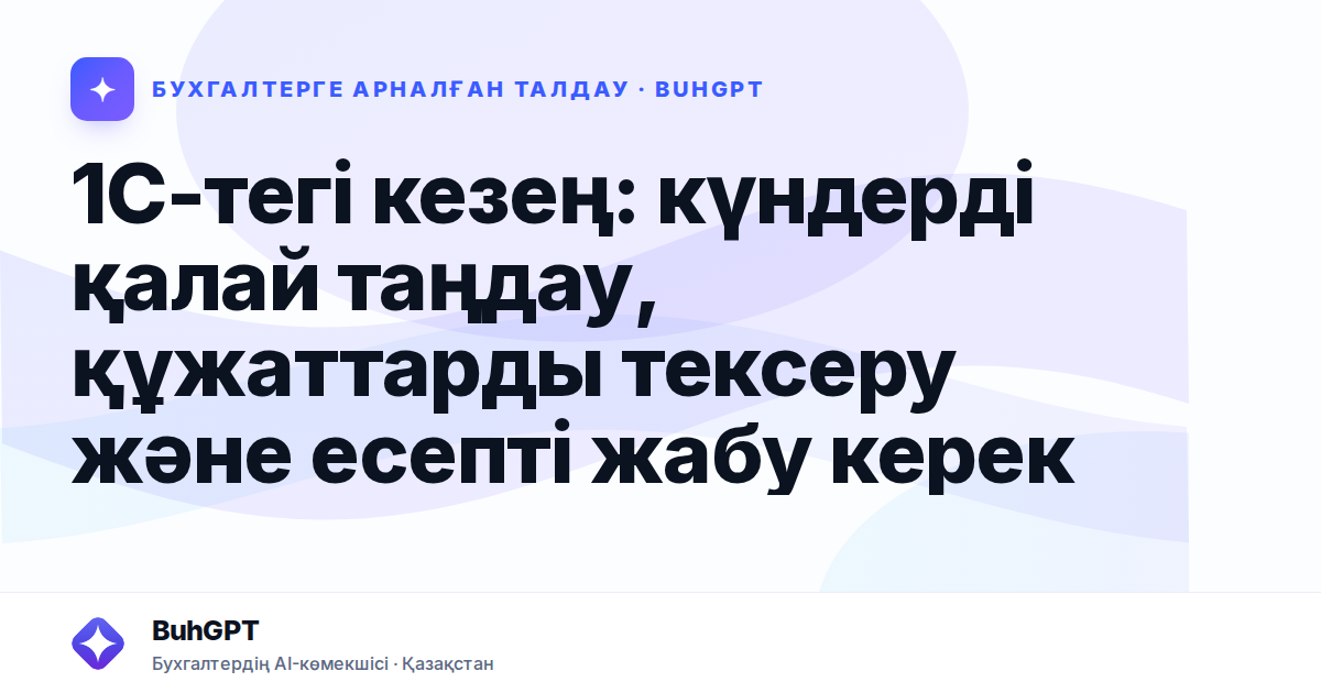 1С-тегі кезең: күндерді қалай таңдау, құжаттарды тексеру және есепті жабу керек