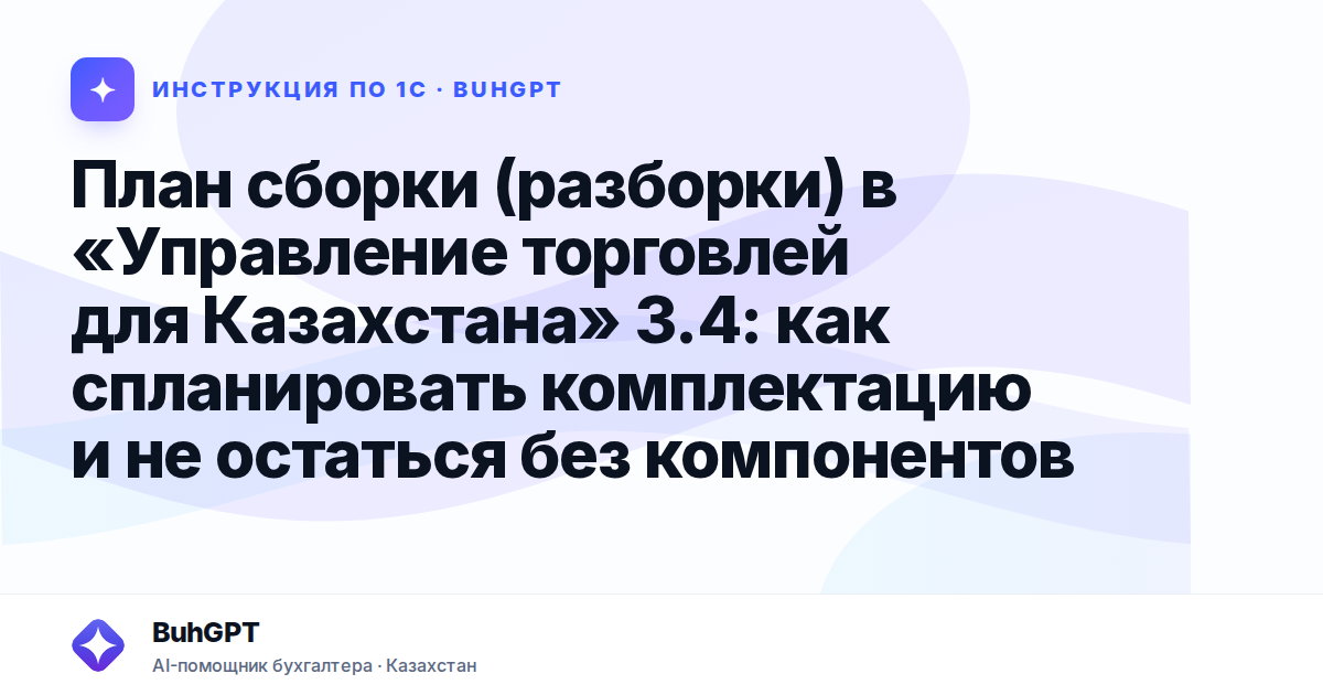 План сборки (разборки) в «Управление торговлей для Казахстана» 3.4: как спланировать комплектацию и не остаться без компонентов