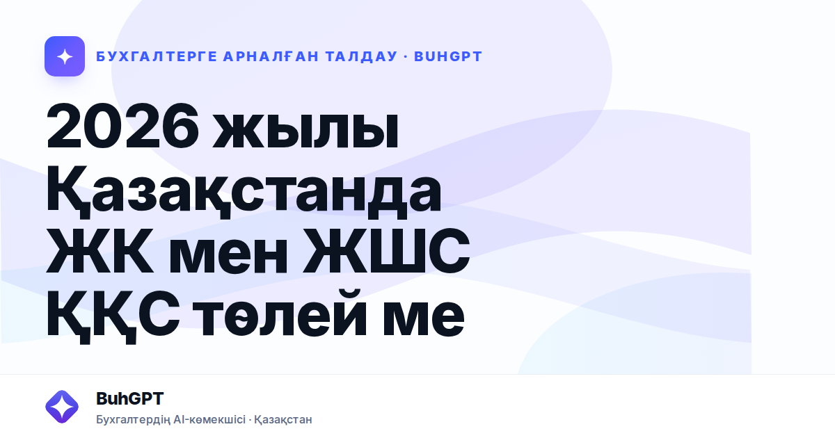 2026 жылы Қазақстанда ЖК мен ЖШС ҚҚС төлей ме