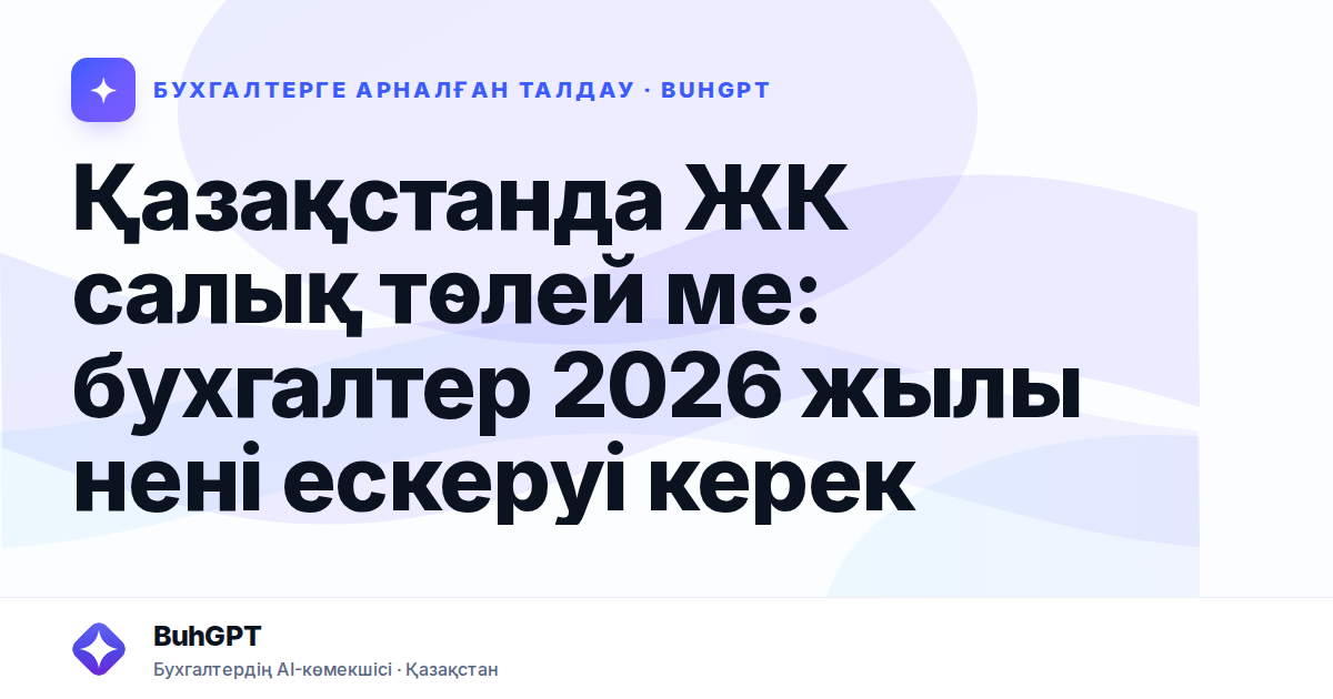 Қазақстанда ЖК салық төлей ме: бухгалтер 2026 жылы нені ескеруі керек