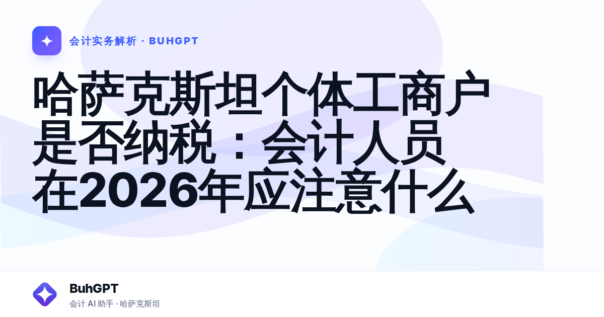 哈萨克斯坦个体工商户是否纳税：会计人员在2026年应注意什么