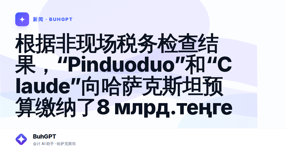 根据非现场税务检查结果,“Pinduoduo”和“Claude”向哈萨克斯坦预算缴纳了8 млрд.теңге
