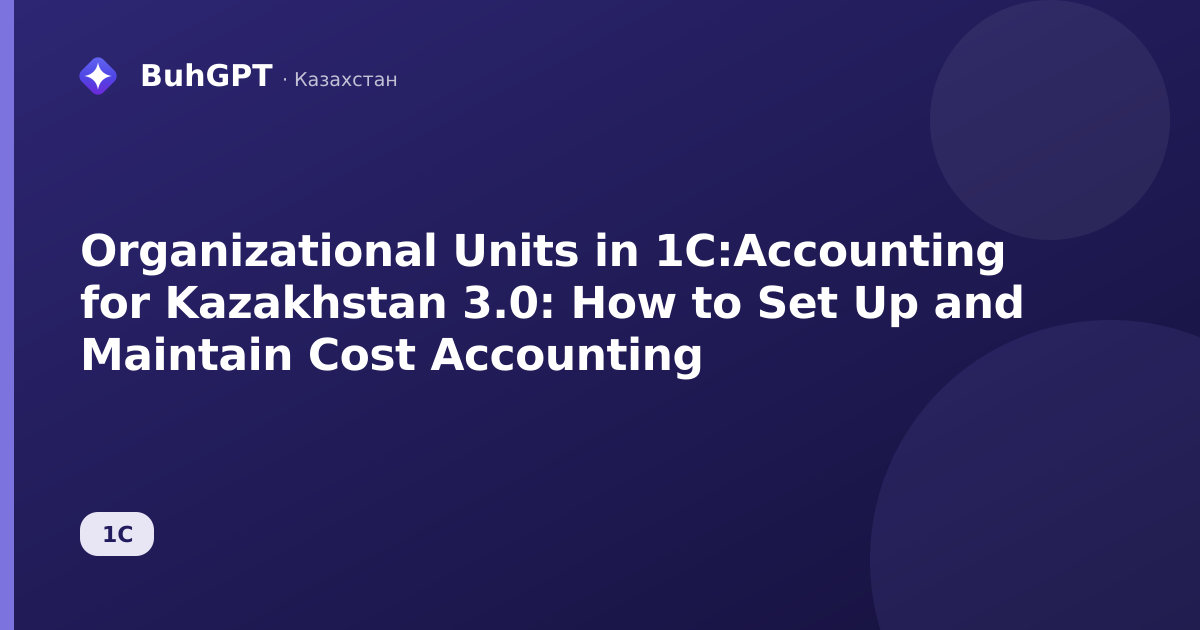Organizational Units in 1C:Accounting for Kazakhstan 3.0: How to Set Up and Maintain Cost Accounting