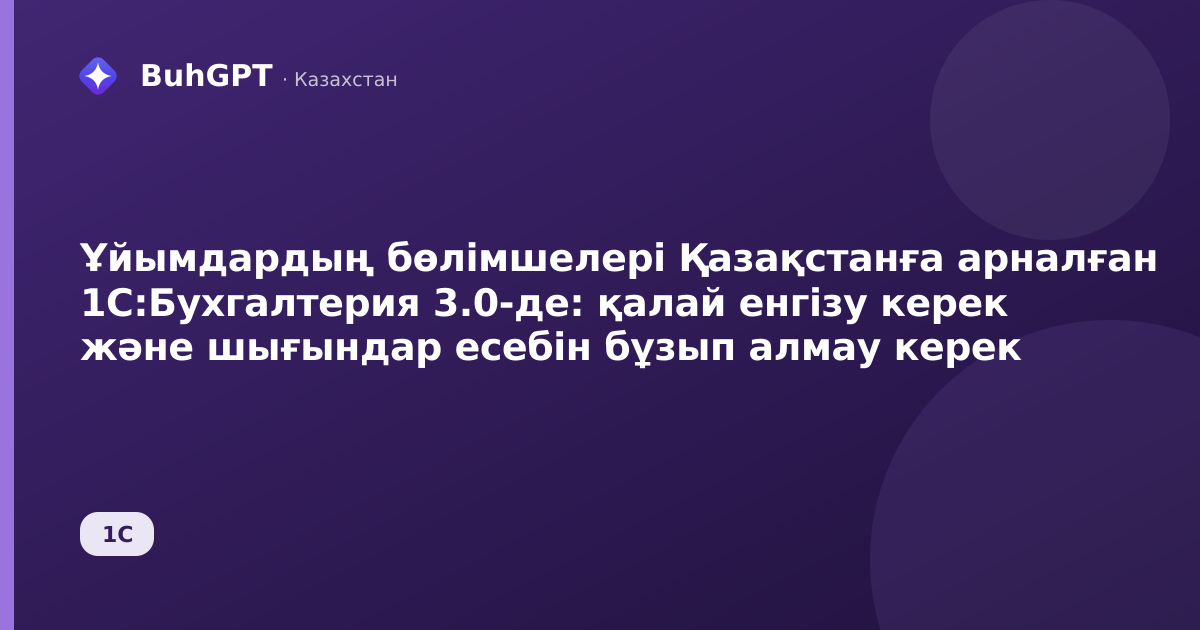 Ұйымдардың бөлімшелері Қазақстанға арналған 1С:Бухгалтерия 3.0-де: қалай енгізу керек және шығындар есебін бұзып алмау керек