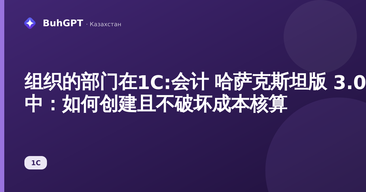 组织的部门在1С:会计 哈萨克斯坦版 3.0 中:如何创建且不破坏成本核算