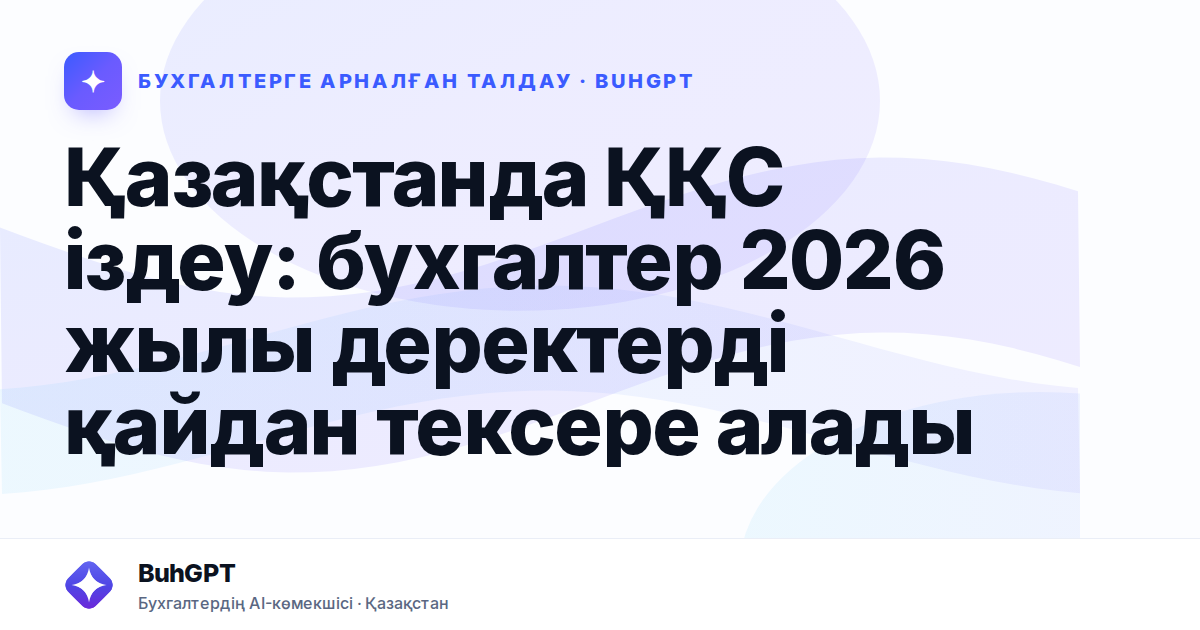 Қазақстанда ҚҚС іздеу: бухгалтер 2026 жылы деректерді қайдан тексере алады