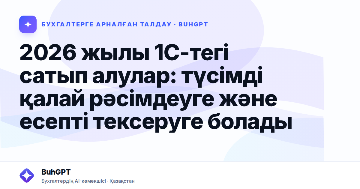 2026 жылы 1С-тегі сатып алулар: түсімді қалай рәсімдеуге және есепті тексеруге болады