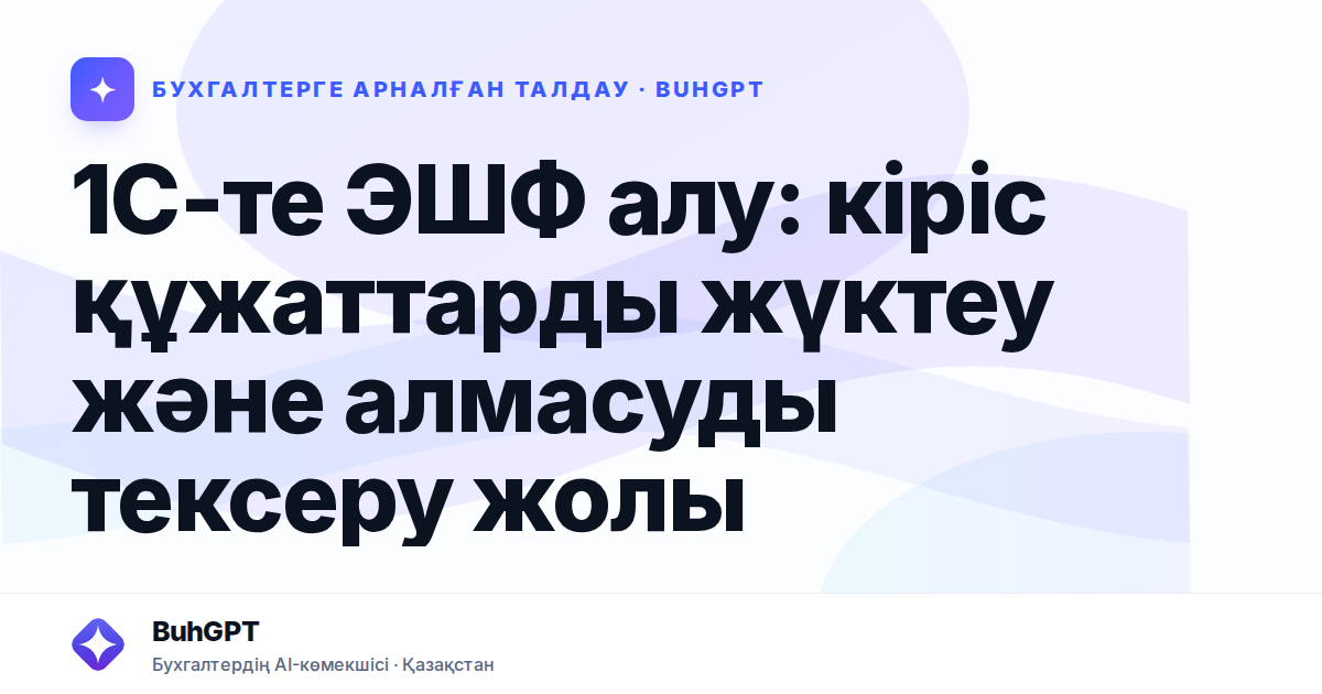 1С-те ЭШФ алу: кіріс құжаттарды жүктеу және алмасуды тексеру жолы