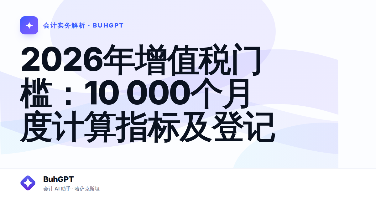 2026年增值税门槛：10 000个月度计算指标及登记